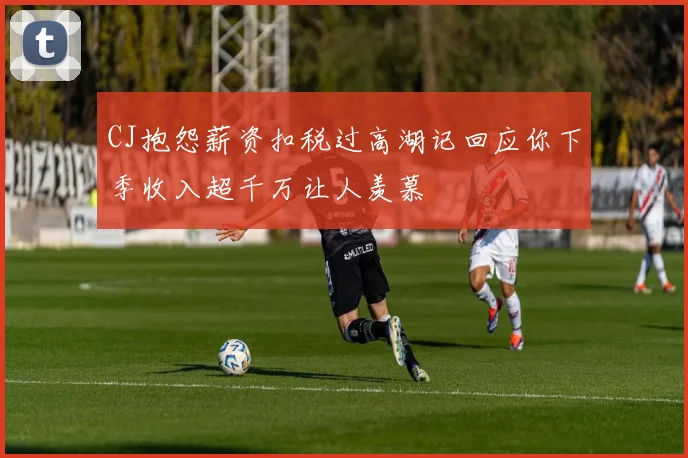 CJ抱怨薪资扣税过高湖记回应你下季收入超千万让人羡慕