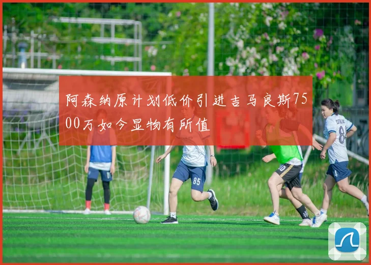 阿森纳原计划低价引进吉马良斯7500万如今显物有所值